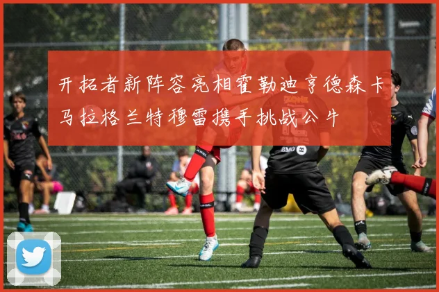 开拓者新阵容亮相霍勒迪亨德森卡马拉格兰特穆雷携手挑战公牛