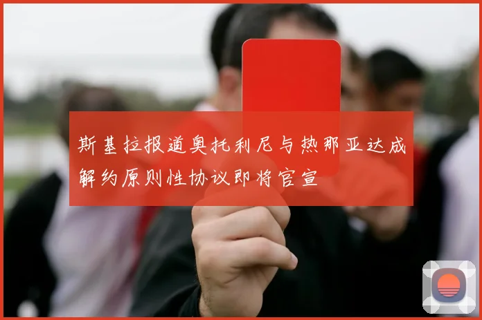 斯基拉报道奥托利尼与热那亚达成解约原则性协议即将官宣