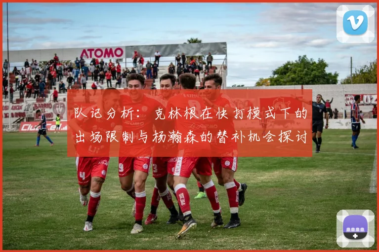 队记分析：克林根在快打模式下的出场限制与杨瀚森的替补机会探讨