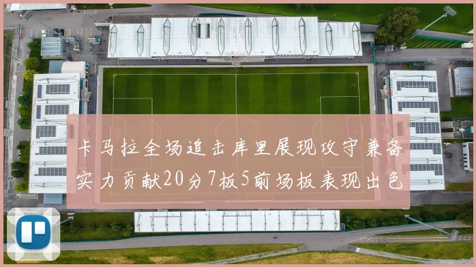 卡马拉全场追击库里展现攻守兼备实力贡献20分7板5前场板表现出色