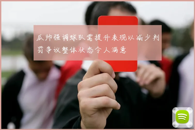 瓜帅强调球队需提升表现以减少判罚争议整体状态令人满意