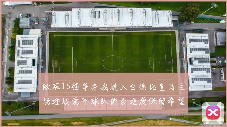 欧冠16强争夺战进入白热化皇马主场迎战意甲球队能否逆袭保留希望