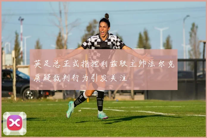 英足总正式指控利兹联主帅法尔克质疑裁判行为引发关注