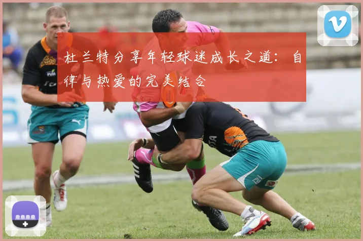 杜兰特分享年轻球迷成长之道：自律与热爱的完美结合