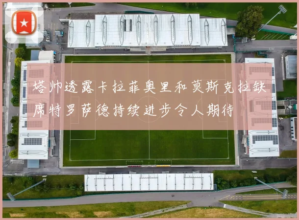 塔帅透露卡拉菲奥里和莫斯克拉缺席特罗萨德持续进步令人期待