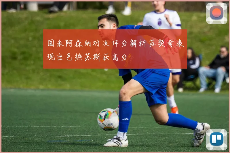国米阿森纳对决评分解析苏契奇表现出色热苏斯获高分