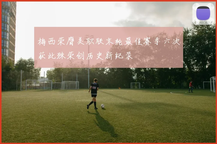 梅西荣膺美职联末轮最佳赛季六次获此殊荣创历史新纪录