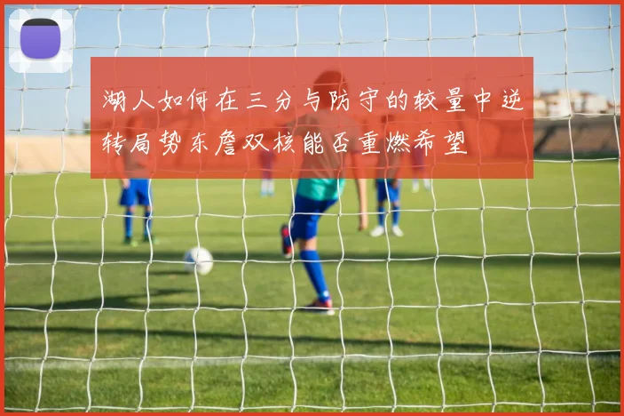 湖人如何在三分与防守的较量中逆转局势东詹双核能否重燃希望