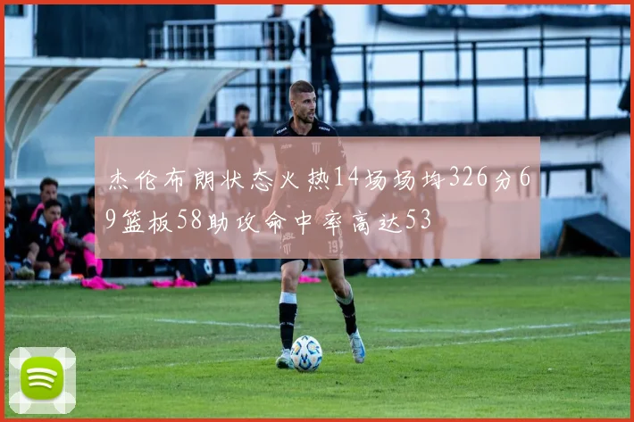 杰伦布朗状态火热14场场均326分69篮板58助攻命中率高达53