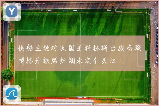 快船主场对决国王科林斯出战存疑博格丹缺席归期未定引关注
