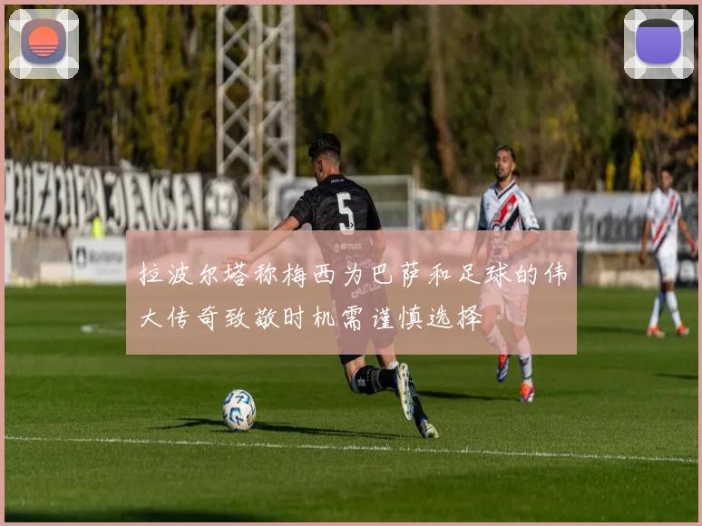 拉波尔塔称梅西为巴萨和足球的伟大传奇致敬时机需谨慎选择