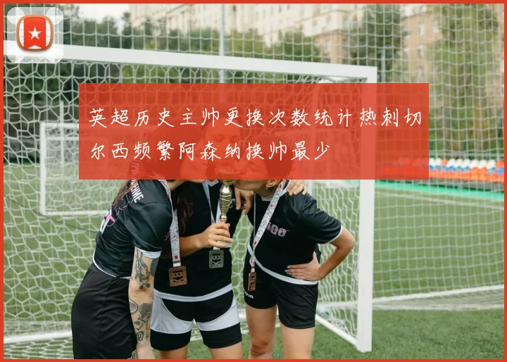 英超历史主帅更换次数统计热刺切尔西频繁阿森纳换帅最少