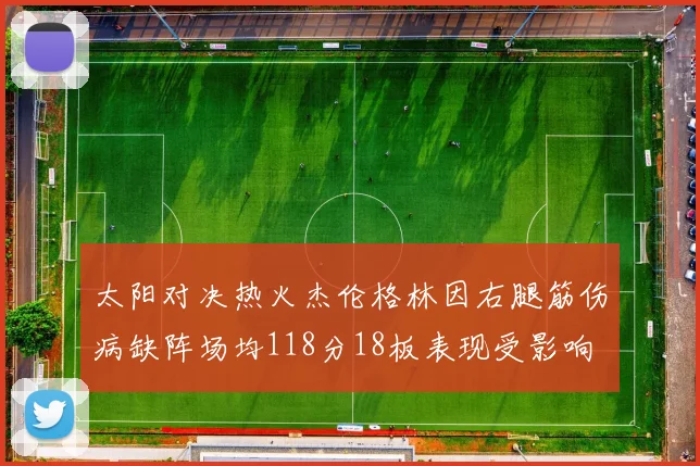 太阳对决热火杰伦格林因右腿筋伤病缺阵场均118分18板表现受影响