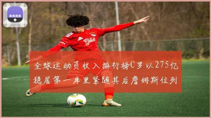 全球运动员收入排行榜C罗以275亿稳居第一库里紧随其后詹姆斯位列第六