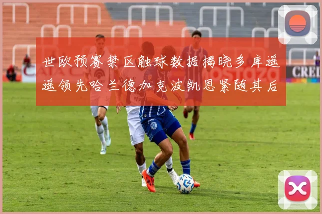 世欧预赛禁区触球数据揭晓多库遥遥领先哈兰德加克波凯恩紧随其后