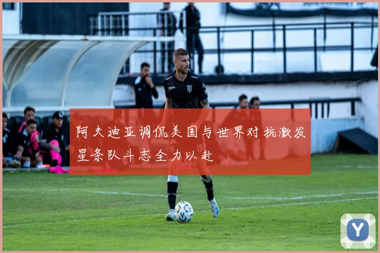 阿夫迪亚调侃美国与世界对抗激发星条队斗志全力以赴