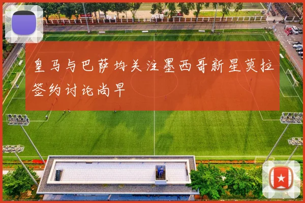 皇马与巴萨均关注墨西哥新星莫拉签约讨论尚早