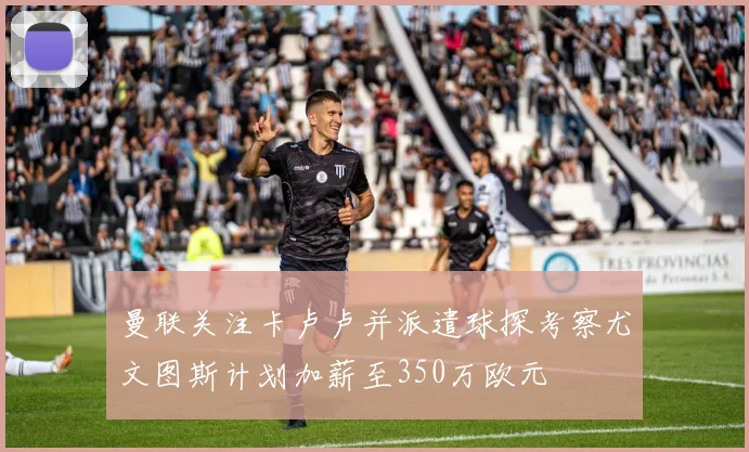 曼联关注卡卢卢并派遣球探考察尤文图斯计划加薪至350万欧元