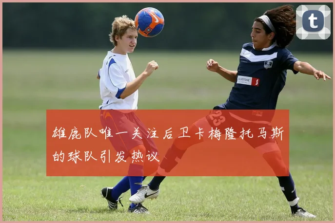 雄鹿队唯一关注后卫卡梅隆托马斯的球队引发热议