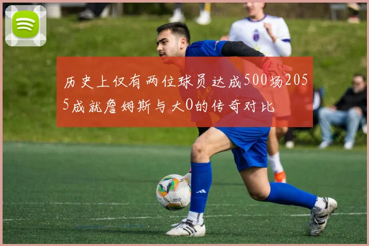 历史上仅有两位球员达成500场2055成就詹姆斯与大O的传奇对比