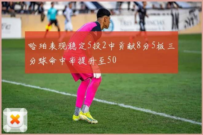 哈珀表现稳定5投2中贡献8分5板三分球命中率提升至50