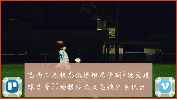 巴西三杰状态低迷维尼修斯9场无进球李哥30场颗粒无收恩德里克仅出场1次