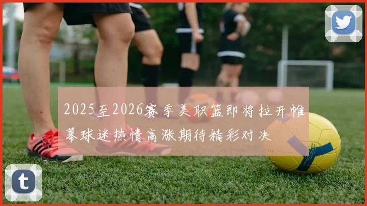 2025至2026赛季美职篮即将拉开帷幕球迷热情高涨期待精彩对决