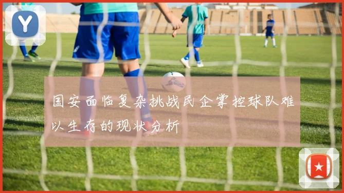 国安面临复杂挑战民企掌控球队难以生存的现状分析