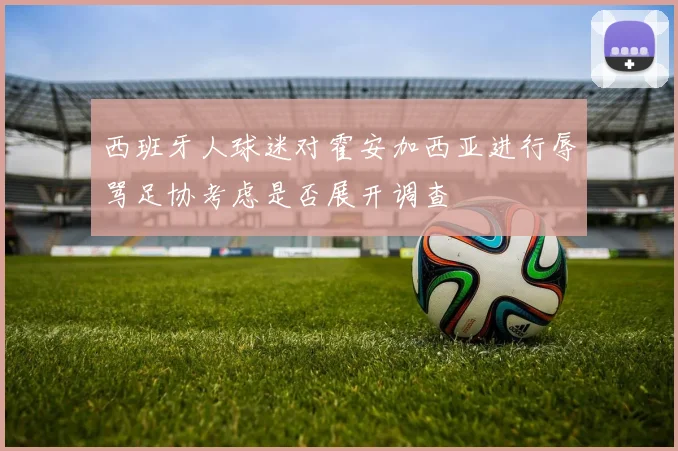 西班牙人球迷对霍安加西亚进行辱骂足协考虑是否展开调查