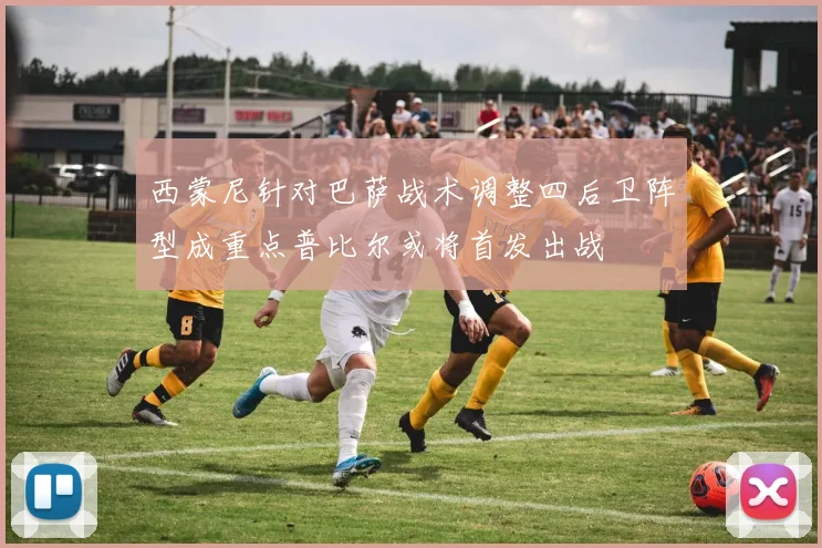 西蒙尼针对巴萨战术调整四后卫阵型成重点普比尔或将首发出战