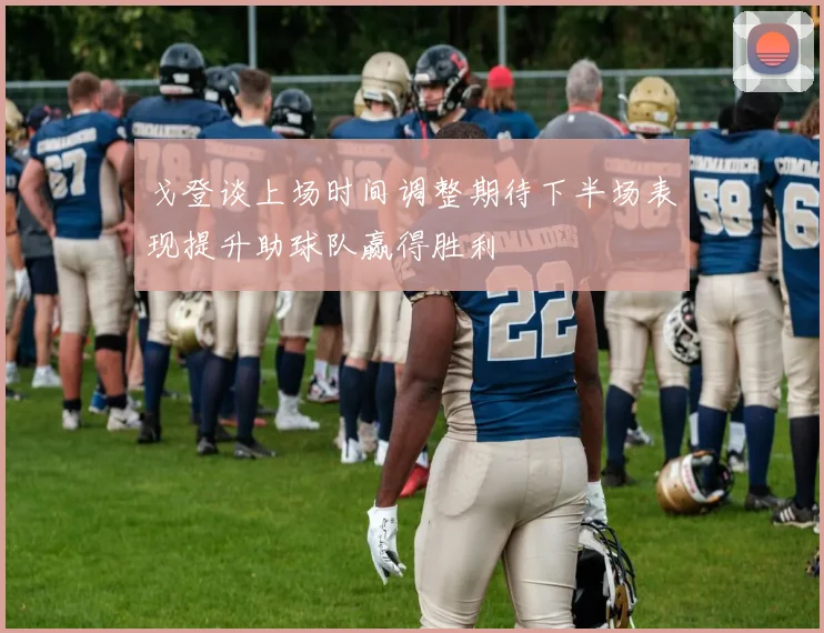 戈登谈上场时间调整期待下半场表现提升助球队赢得胜利