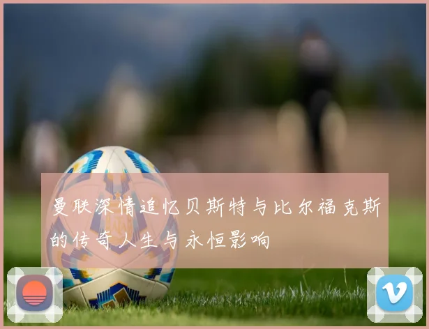 曼联深情追忆贝斯特与比尔福克斯的传奇人生与永恒影响