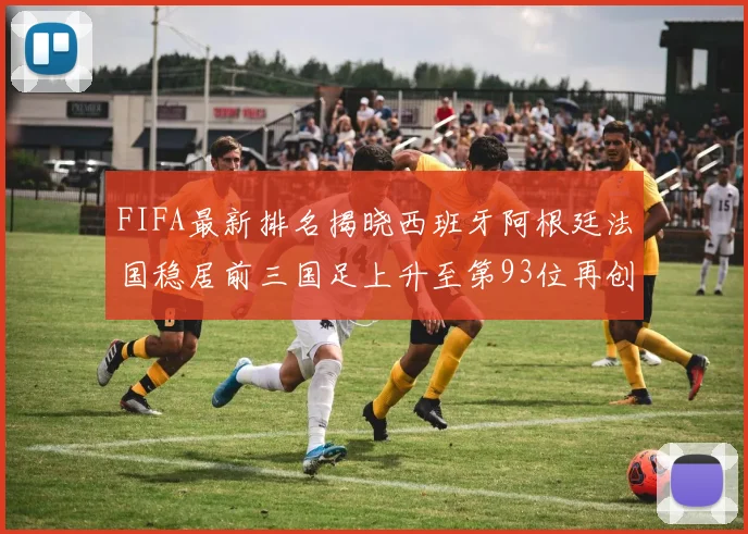 FIFA最新排名揭晓西班牙阿根廷法国稳居前三国足上升至第93位再创佳绩