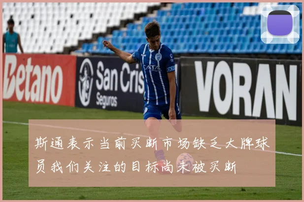 斯通表示当前买断市场缺乏大牌球员我们关注的目标尚未被买断