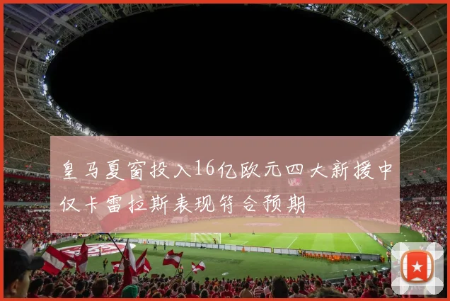 皇马夏窗投入16亿欧元四大新援中仅卡雷拉斯表现符合预期